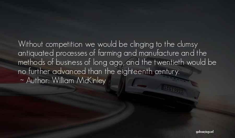 William McKinley Quotes: Without Competition We Would Be Clinging To The Clumsy Antiquated Processes Of Farming And Manufacture And The Methods Of Business