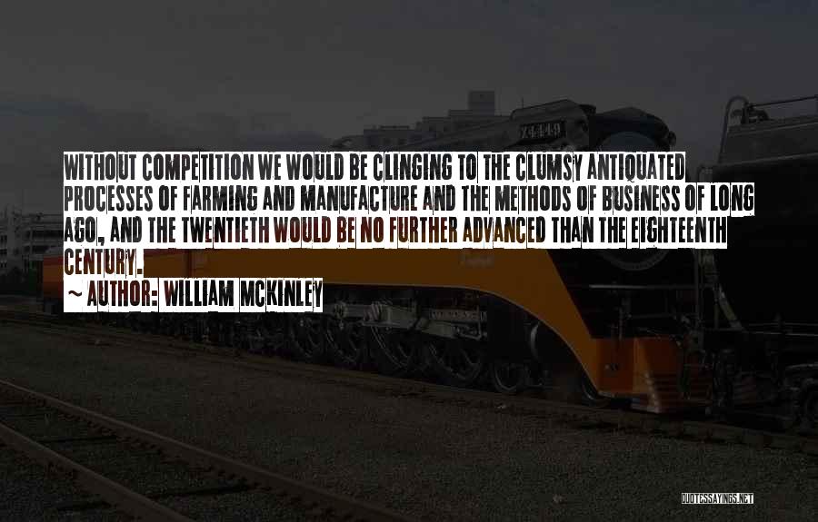 William McKinley Quotes: Without Competition We Would Be Clinging To The Clumsy Antiquated Processes Of Farming And Manufacture And The Methods Of Business