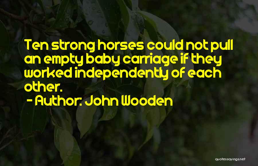 John Wooden Quotes: Ten Strong Horses Could Not Pull An Empty Baby Carriage If They Worked Independently Of Each Other.
