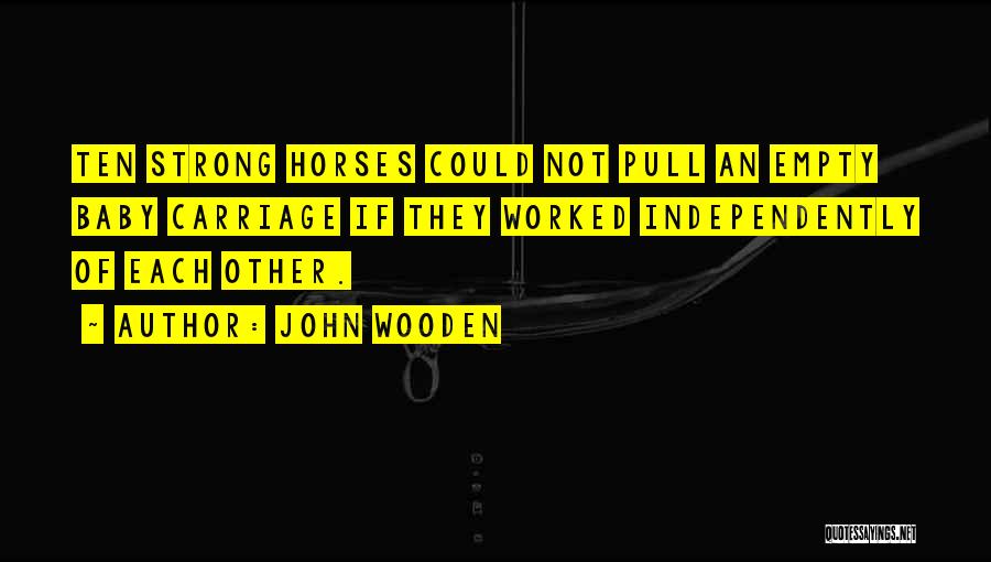 John Wooden Quotes: Ten Strong Horses Could Not Pull An Empty Baby Carriage If They Worked Independently Of Each Other.