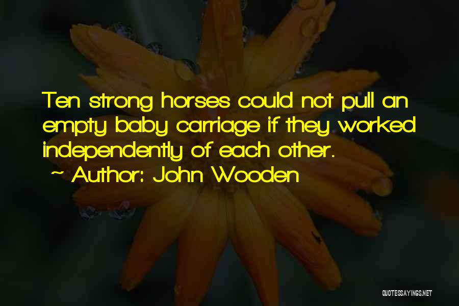 John Wooden Quotes: Ten Strong Horses Could Not Pull An Empty Baby Carriage If They Worked Independently Of Each Other.