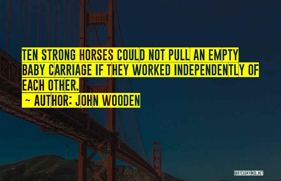 John Wooden Quotes: Ten Strong Horses Could Not Pull An Empty Baby Carriage If They Worked Independently Of Each Other.