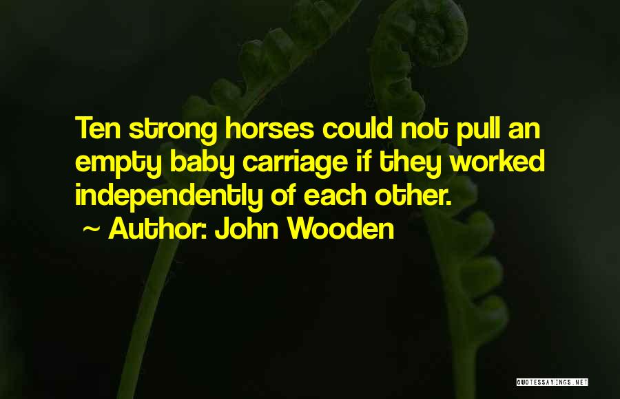 John Wooden Quotes: Ten Strong Horses Could Not Pull An Empty Baby Carriage If They Worked Independently Of Each Other.