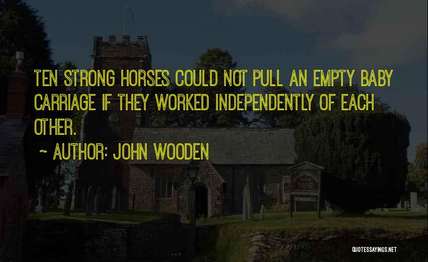John Wooden Quotes: Ten Strong Horses Could Not Pull An Empty Baby Carriage If They Worked Independently Of Each Other.