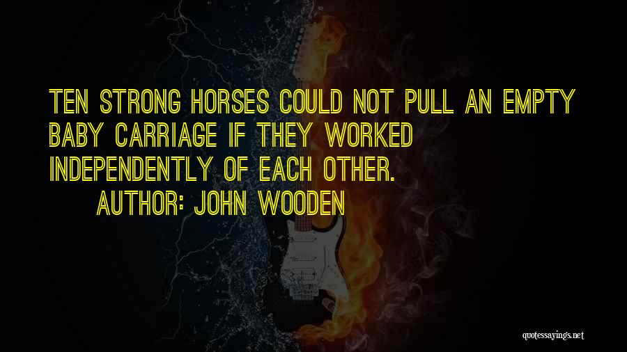 John Wooden Quotes: Ten Strong Horses Could Not Pull An Empty Baby Carriage If They Worked Independently Of Each Other.