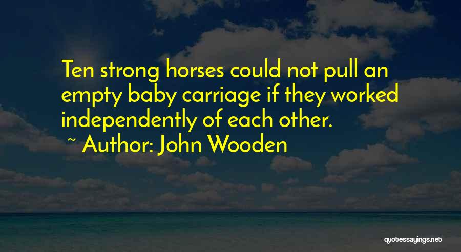 John Wooden Quotes: Ten Strong Horses Could Not Pull An Empty Baby Carriage If They Worked Independently Of Each Other.