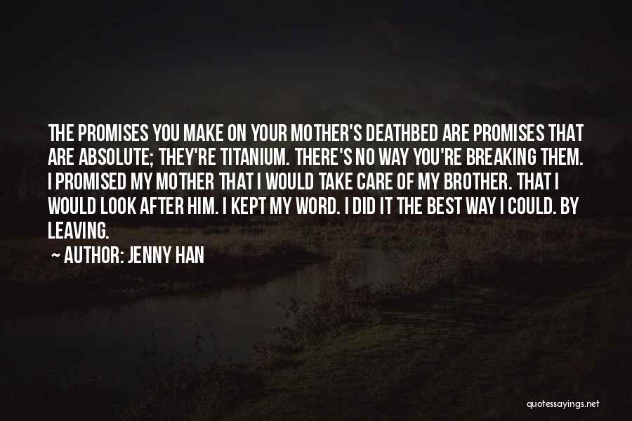 Jenny Han Quotes: The Promises You Make On Your Mother's Deathbed Are Promises That Are Absolute; They're Titanium. There's No Way You're Breaking