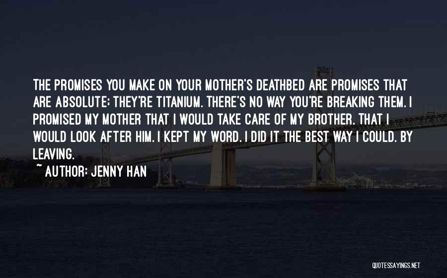 Jenny Han Quotes: The Promises You Make On Your Mother's Deathbed Are Promises That Are Absolute; They're Titanium. There's No Way You're Breaking