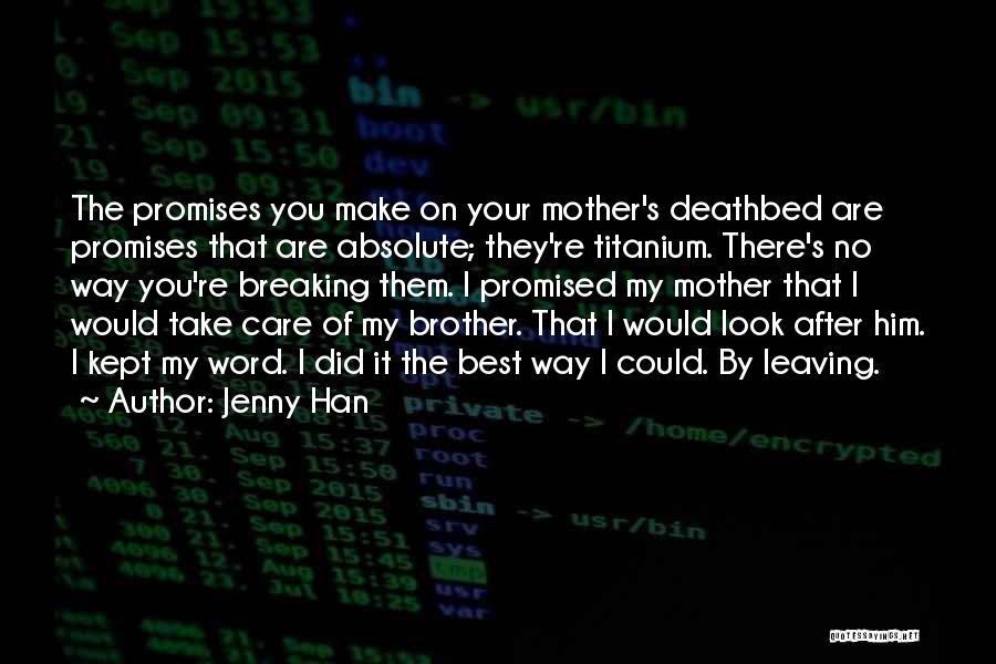 Jenny Han Quotes: The Promises You Make On Your Mother's Deathbed Are Promises That Are Absolute; They're Titanium. There's No Way You're Breaking