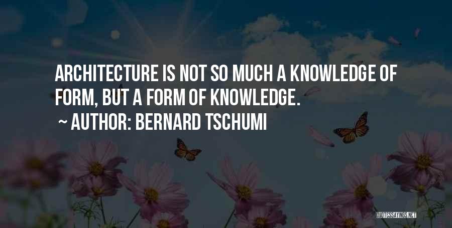 Bernard Tschumi Quotes: Architecture Is Not So Much A Knowledge Of Form, But A Form Of Knowledge.