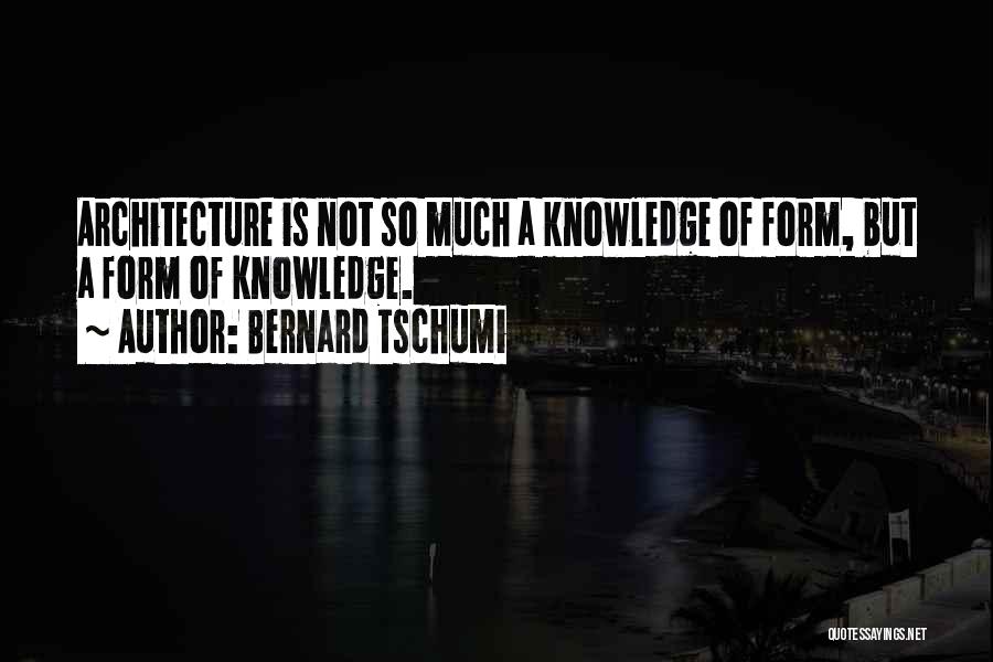 Bernard Tschumi Quotes: Architecture Is Not So Much A Knowledge Of Form, But A Form Of Knowledge.