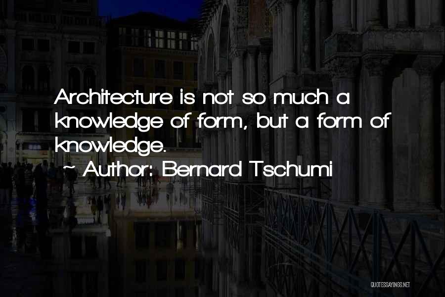 Bernard Tschumi Quotes: Architecture Is Not So Much A Knowledge Of Form, But A Form Of Knowledge.