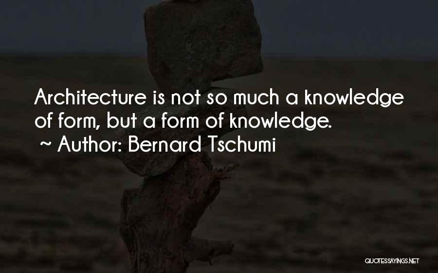 Bernard Tschumi Quotes: Architecture Is Not So Much A Knowledge Of Form, But A Form Of Knowledge.