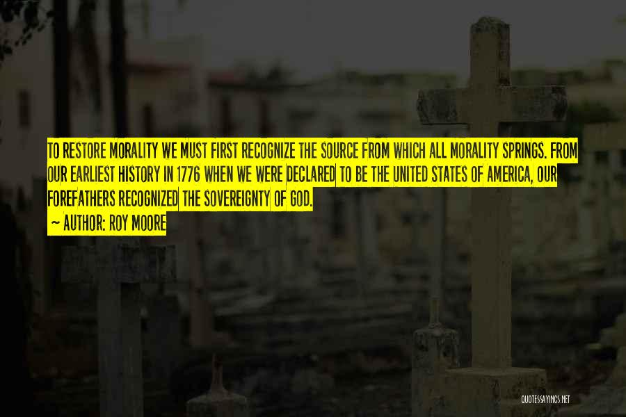 Roy Moore Quotes: To Restore Morality We Must First Recognize The Source From Which All Morality Springs. From Our Earliest History In 1776