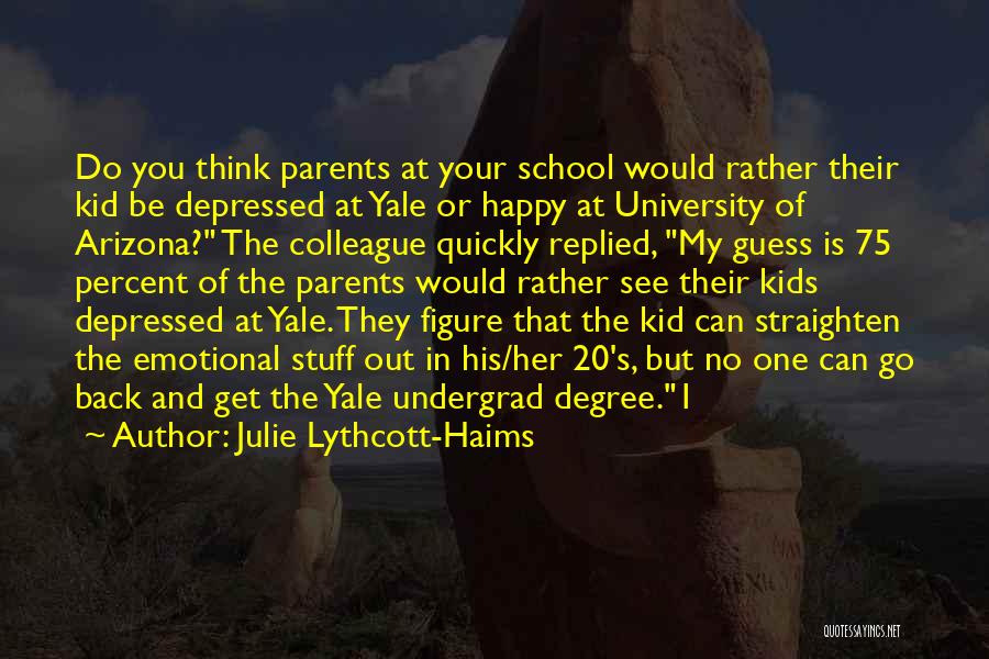 Julie Lythcott-Haims Quotes: Do You Think Parents At Your School Would Rather Their Kid Be Depressed At Yale Or Happy At University Of