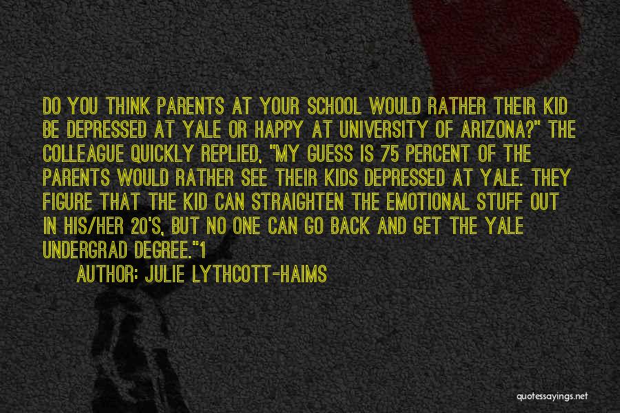 Julie Lythcott-Haims Quotes: Do You Think Parents At Your School Would Rather Their Kid Be Depressed At Yale Or Happy At University Of