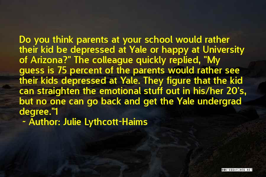 Julie Lythcott-Haims Quotes: Do You Think Parents At Your School Would Rather Their Kid Be Depressed At Yale Or Happy At University Of