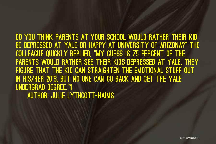 Julie Lythcott-Haims Quotes: Do You Think Parents At Your School Would Rather Their Kid Be Depressed At Yale Or Happy At University Of