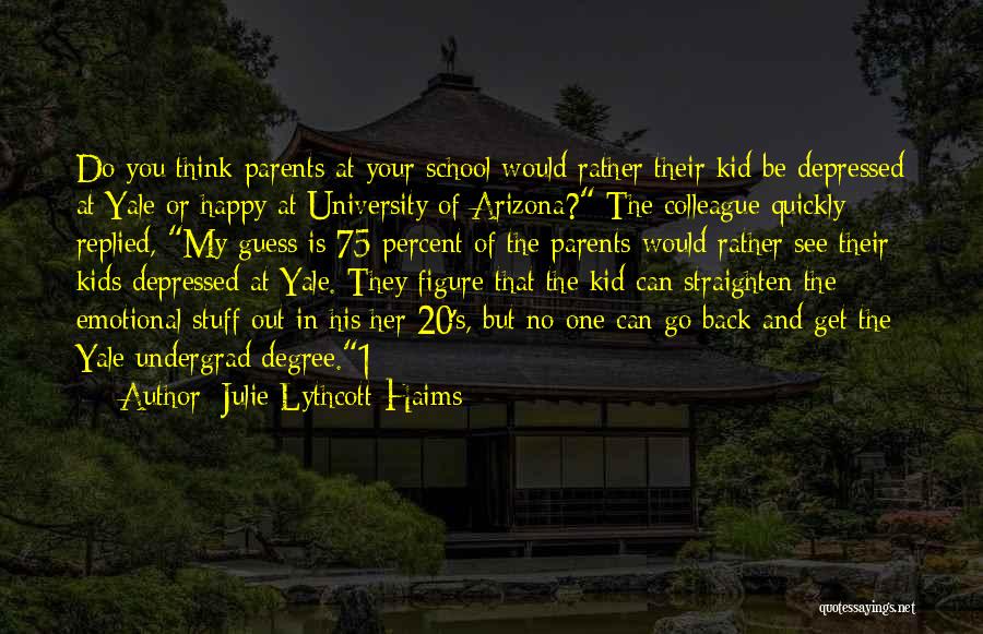 Julie Lythcott-Haims Quotes: Do You Think Parents At Your School Would Rather Their Kid Be Depressed At Yale Or Happy At University Of