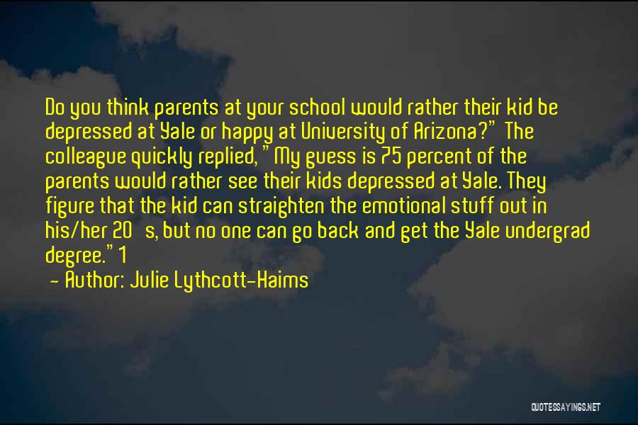 Julie Lythcott-Haims Quotes: Do You Think Parents At Your School Would Rather Their Kid Be Depressed At Yale Or Happy At University Of