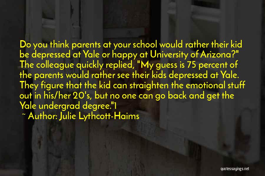Julie Lythcott-Haims Quotes: Do You Think Parents At Your School Would Rather Their Kid Be Depressed At Yale Or Happy At University Of