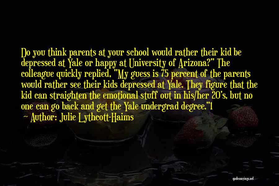 Julie Lythcott-Haims Quotes: Do You Think Parents At Your School Would Rather Their Kid Be Depressed At Yale Or Happy At University Of