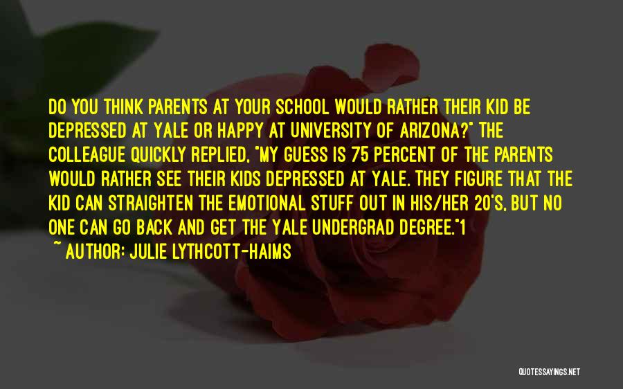 Julie Lythcott-Haims Quotes: Do You Think Parents At Your School Would Rather Their Kid Be Depressed At Yale Or Happy At University Of