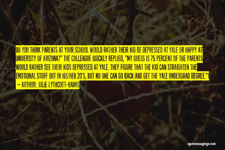 Julie Lythcott-Haims Quotes: Do You Think Parents At Your School Would Rather Their Kid Be Depressed At Yale Or Happy At University Of