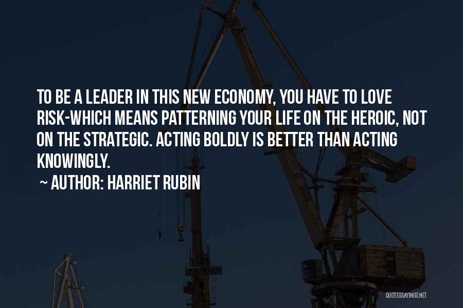 Harriet Rubin Quotes: To Be A Leader In This New Economy, You Have To Love Risk-which Means Patterning Your Life On The Heroic,