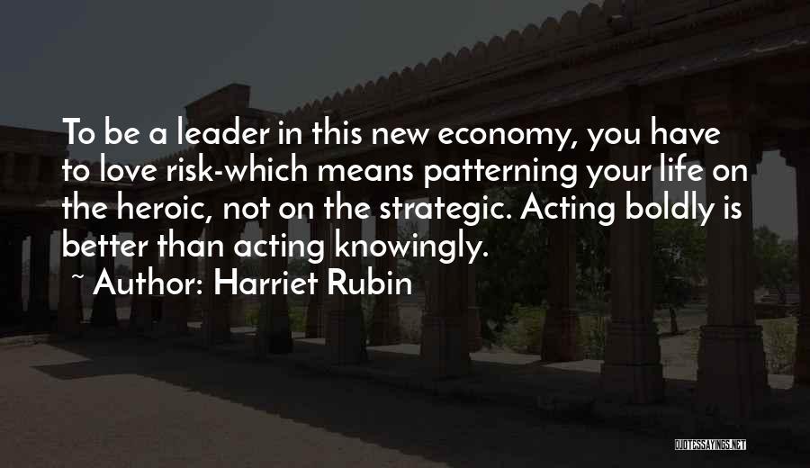 Harriet Rubin Quotes: To Be A Leader In This New Economy, You Have To Love Risk-which Means Patterning Your Life On The Heroic,