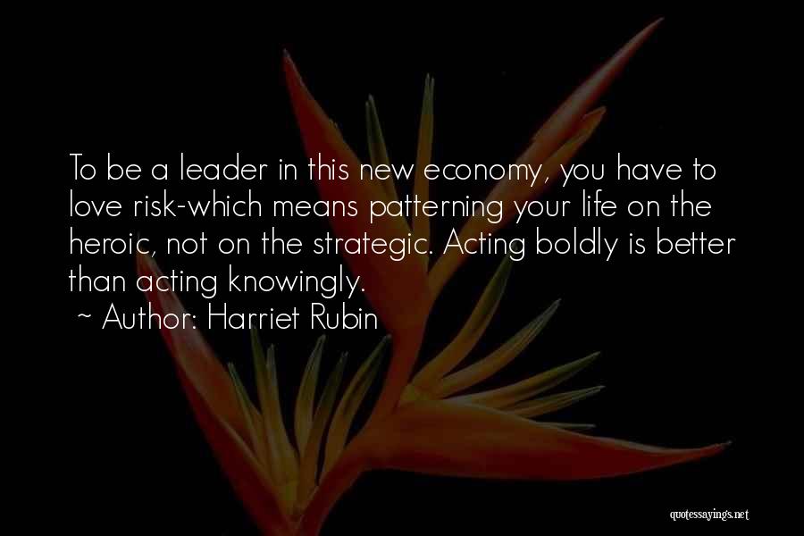 Harriet Rubin Quotes: To Be A Leader In This New Economy, You Have To Love Risk-which Means Patterning Your Life On The Heroic,
