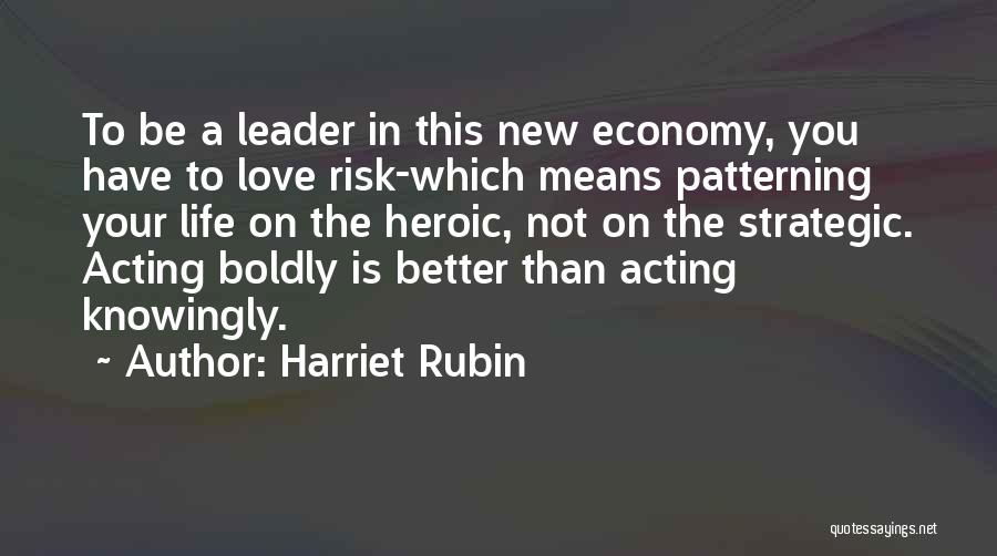 Harriet Rubin Quotes: To Be A Leader In This New Economy, You Have To Love Risk-which Means Patterning Your Life On The Heroic,