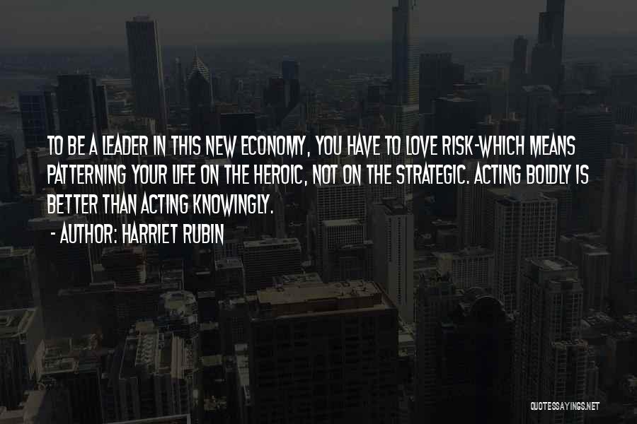 Harriet Rubin Quotes: To Be A Leader In This New Economy, You Have To Love Risk-which Means Patterning Your Life On The Heroic,