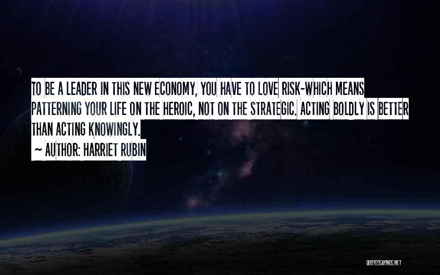 Harriet Rubin Quotes: To Be A Leader In This New Economy, You Have To Love Risk-which Means Patterning Your Life On The Heroic,