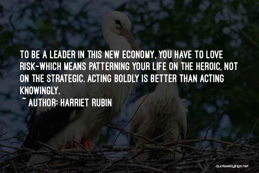 Harriet Rubin Quotes: To Be A Leader In This New Economy, You Have To Love Risk-which Means Patterning Your Life On The Heroic,