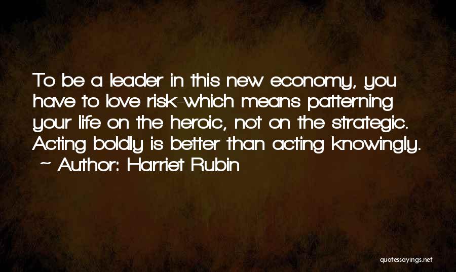 Harriet Rubin Quotes: To Be A Leader In This New Economy, You Have To Love Risk-which Means Patterning Your Life On The Heroic,