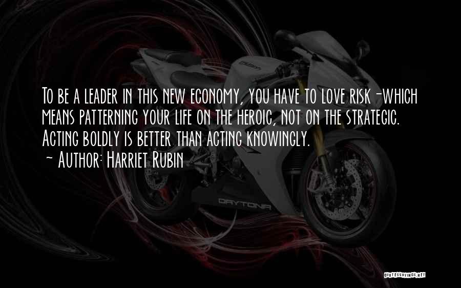 Harriet Rubin Quotes: To Be A Leader In This New Economy, You Have To Love Risk-which Means Patterning Your Life On The Heroic,