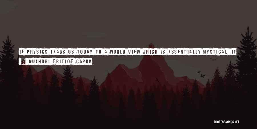 Fritjof Capra Quotes: If Physics Leads Us Today To A World View Which Is Essentially Mystical, It Returns, In A Way, To Its