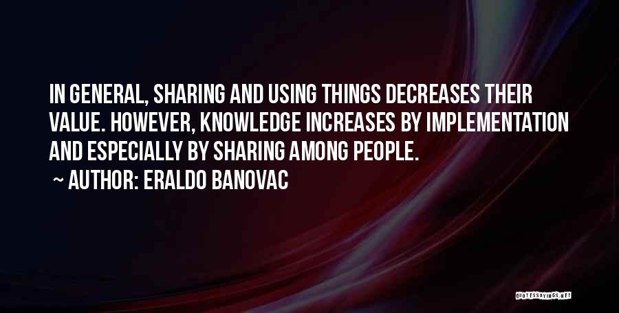 Eraldo Banovac Quotes: In General, Sharing And Using Things Decreases Their Value. However, Knowledge Increases By Implementation And Especially By Sharing Among People.