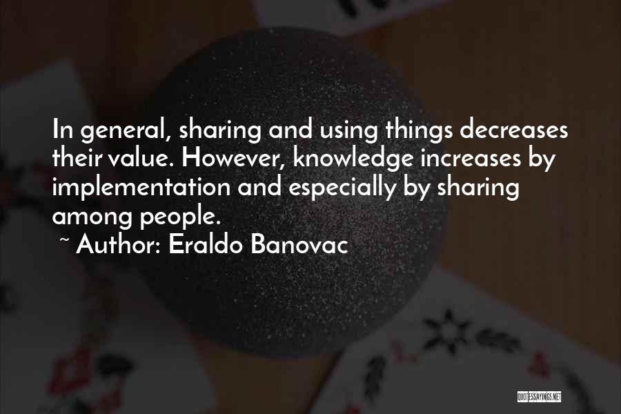 Eraldo Banovac Quotes: In General, Sharing And Using Things Decreases Their Value. However, Knowledge Increases By Implementation And Especially By Sharing Among People.