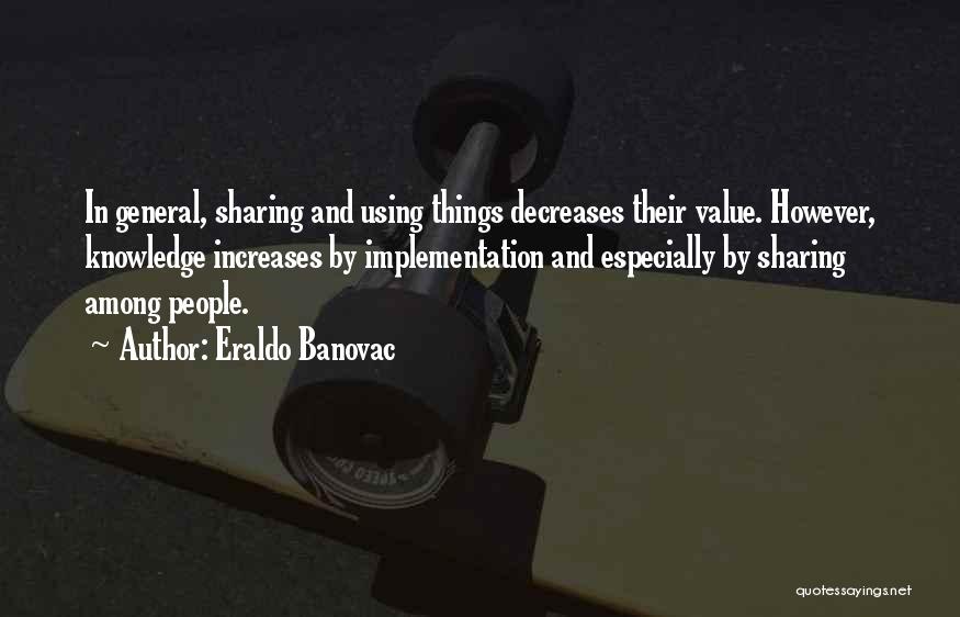 Eraldo Banovac Quotes: In General, Sharing And Using Things Decreases Their Value. However, Knowledge Increases By Implementation And Especially By Sharing Among People.