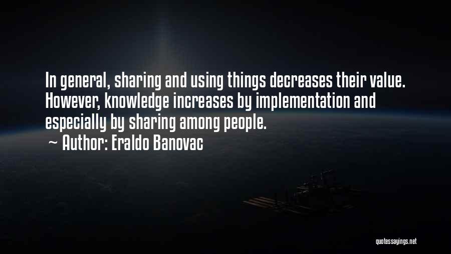 Eraldo Banovac Quotes: In General, Sharing And Using Things Decreases Their Value. However, Knowledge Increases By Implementation And Especially By Sharing Among People.