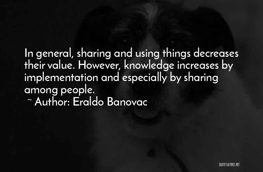 Eraldo Banovac Quotes: In General, Sharing And Using Things Decreases Their Value. However, Knowledge Increases By Implementation And Especially By Sharing Among People.