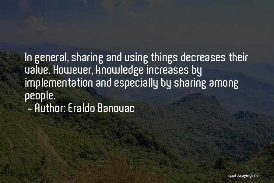 Eraldo Banovac Quotes: In General, Sharing And Using Things Decreases Their Value. However, Knowledge Increases By Implementation And Especially By Sharing Among People.