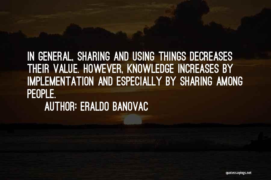 Eraldo Banovac Quotes: In General, Sharing And Using Things Decreases Their Value. However, Knowledge Increases By Implementation And Especially By Sharing Among People.