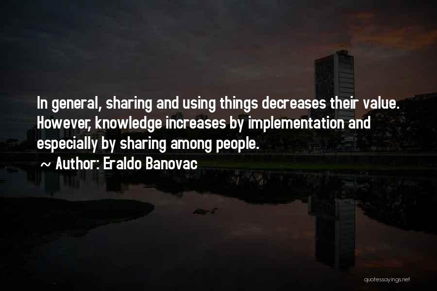 Eraldo Banovac Quotes: In General, Sharing And Using Things Decreases Their Value. However, Knowledge Increases By Implementation And Especially By Sharing Among People.