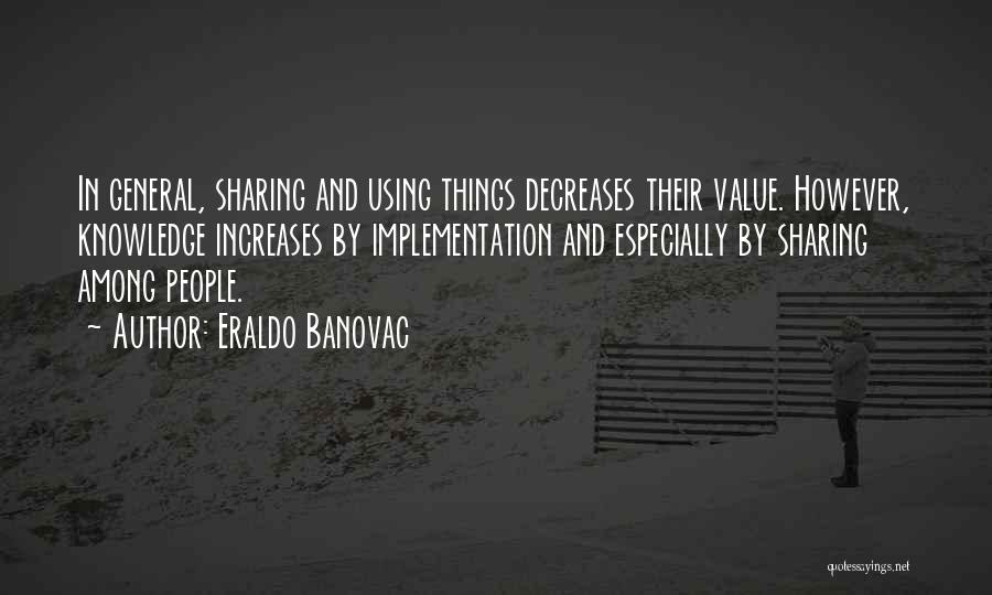 Eraldo Banovac Quotes: In General, Sharing And Using Things Decreases Their Value. However, Knowledge Increases By Implementation And Especially By Sharing Among People.
