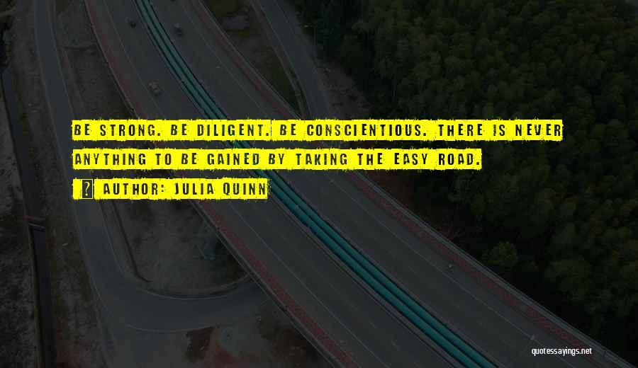 Julia Quinn Quotes: Be Strong. Be Diligent. Be Conscientious. There Is Never Anything To Be Gained By Taking The Easy Road.