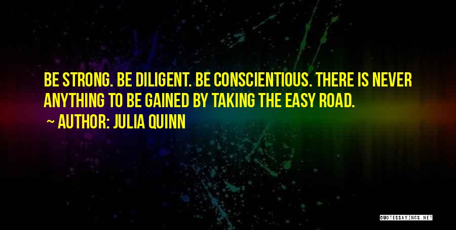 Julia Quinn Quotes: Be Strong. Be Diligent. Be Conscientious. There Is Never Anything To Be Gained By Taking The Easy Road.