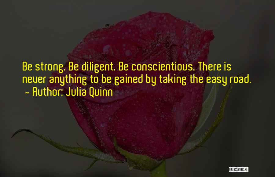 Julia Quinn Quotes: Be Strong. Be Diligent. Be Conscientious. There Is Never Anything To Be Gained By Taking The Easy Road.